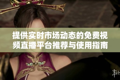 提供实时市场动态的免费视频直播平台推荐与使用指南