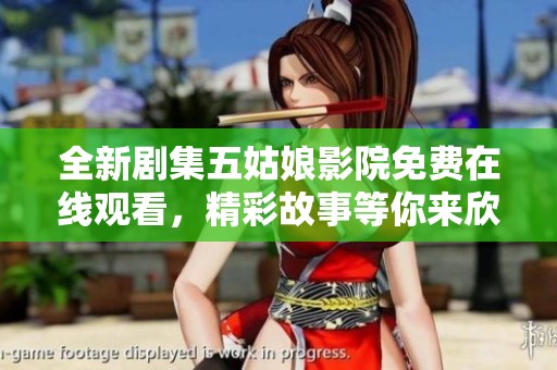 全新剧集五姑娘影院免费在线观看，精彩故事等你来欣赏！