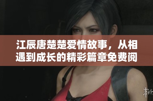 江辰唐楚楚爱情故事，从相遇到成长的精彩篇章免费阅读全文。