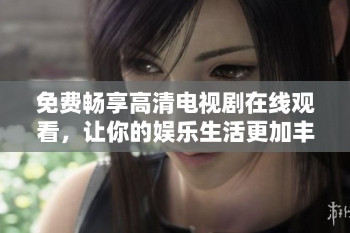 免费畅享高清电视剧在线观看，让你的娱乐生活更加丰富多彩