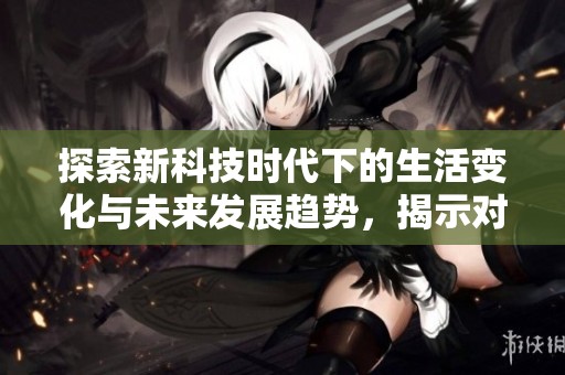 探索新科技时代下的生活变化与未来发展趋势，揭示对人类的深远影响
