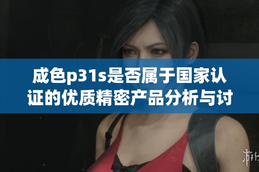 成色p31s是否属于国家认证的优质精密产品分析与讨论