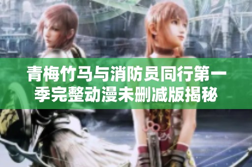 青梅竹马与消防员同行第一季完整动漫未删减版揭秘