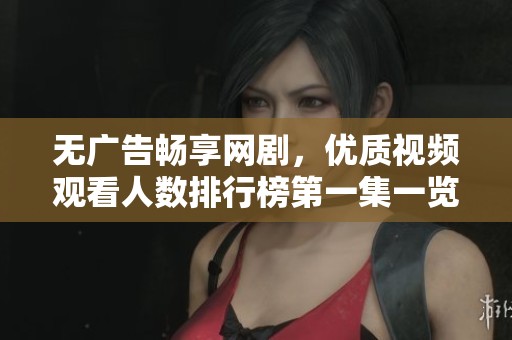 无广告畅享网剧，优质视频观看人数排行榜第一集一览