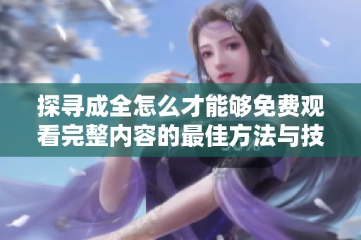 探寻成全怎么才能够免费观看完整内容的最佳方法与技巧