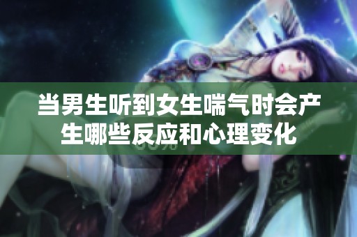 当男生听到女生喘气时会产生哪些反应和心理变化
