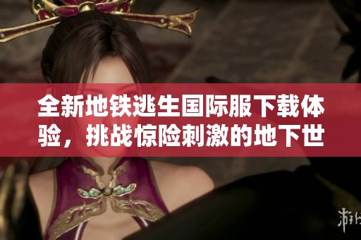全新地铁逃生国际服下载体验，挑战惊险刺激的地下世界冒险之旅