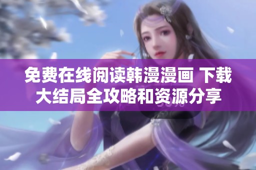 免费在线阅读韩漫漫画 下载大结局全攻略和资源分享