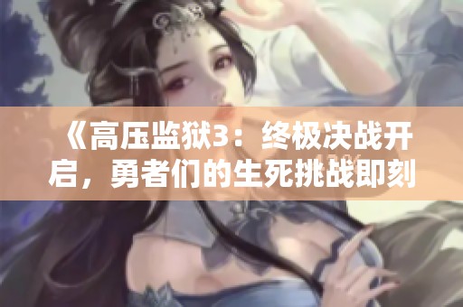 《高压监狱3：终极决战开启，勇者们的生死挑战即刻展开》
