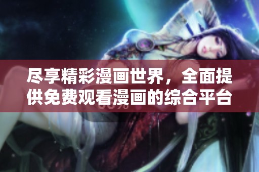 尽享精彩漫画世界，全面提供免费观看漫画的综合平台合集