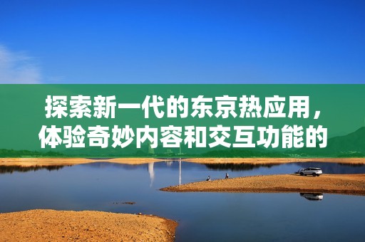 探索新一代的东京热应用，体验奇妙内容和交互功能的完美结合