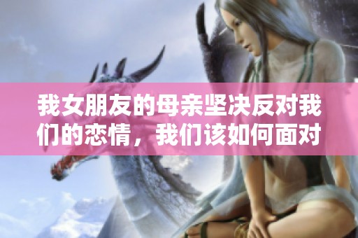 我女朋友的母亲坚决反对我们的恋情，我们该如何面对这场挑战