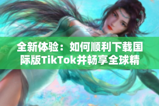 全新体验：如何顺利下载国际版TikTok并畅享全球精彩内容