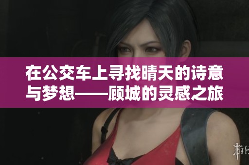 在公交车上寻找晴天的诗意与梦想——顾城的灵感之旅