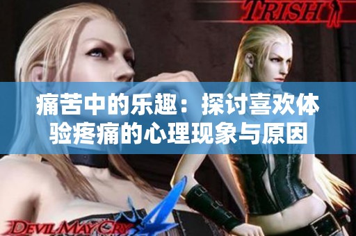 痛苦中的乐趣：探讨喜欢体验疼痛的心理现象与原因