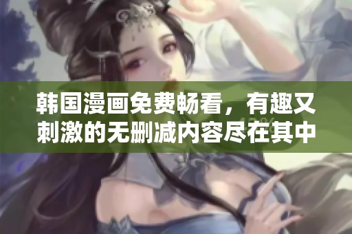 韩国漫画免费畅看，有趣又刺激的无删减内容尽在其中