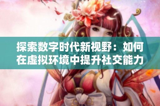 探索数字时代新视野：如何在虚拟环境中提升社交能力与创造力