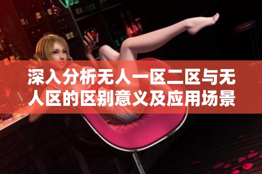 深入分析无人一区二区与无人区的区别意义及应用场景解读