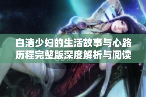 白洁少妇的生活故事与心路历程完整版深度解析与阅读体验分享