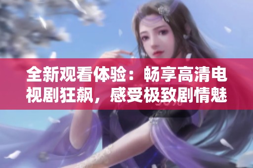全新观看体验：畅享高清电视剧狂飙，感受极致剧情魅力