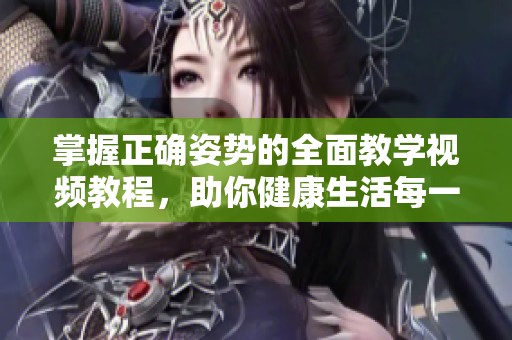 掌握正确姿势的全面教学视频教程，助你健康生活每一天