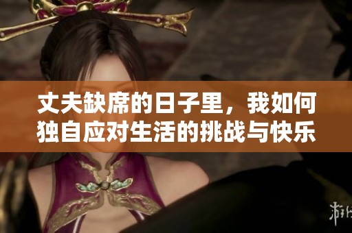 丈夫缺席的日子里，我如何独自应对生活的挑战与快乐