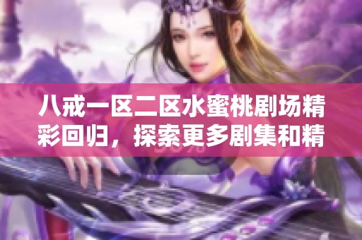八戒一区二区水蜜桃剧场精彩回归，探索更多剧集和精彩内容不容错过