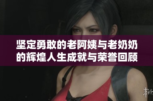 坚定勇敢的老阿姨与老奶奶的辉煌人生成就与荣誉回顾