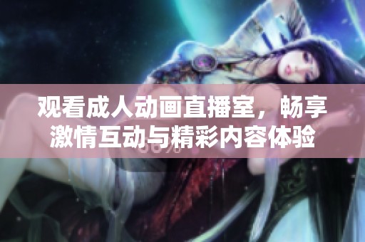 观看成人动画直播室，畅享激情互动与精彩内容体验