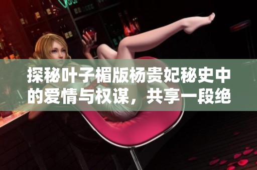 探秘叶子楣版杨贵妃秘史中的爱情与权谋，共享一段绝美历史传说