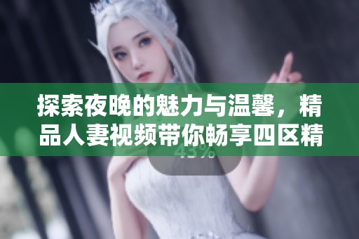 探索夜晚的魅力与温馨，精品人妻视频带你畅享四区精彩内容