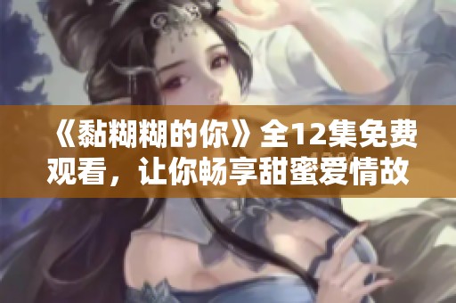 《黏糊糊的你》全12集免费观看，让你畅享甜蜜爱情故事的精彩旅程