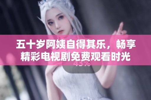 五十岁阿姨自得其乐，畅享精彩电视剧免费观看时光