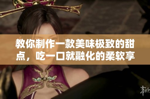 教你制作一款美味极致的甜点，吃一口就融化的柔软享受
