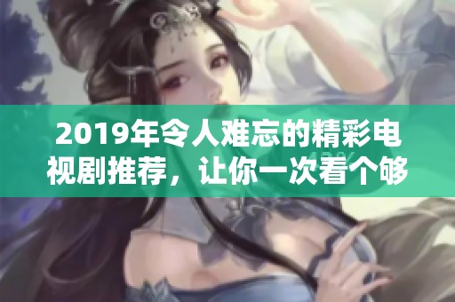 2019年令人难忘的精彩电视剧推荐，让你一次看个够的精彩剧集