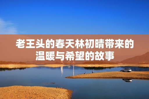 老王头的春天林初晴带来的温暖与希望的故事