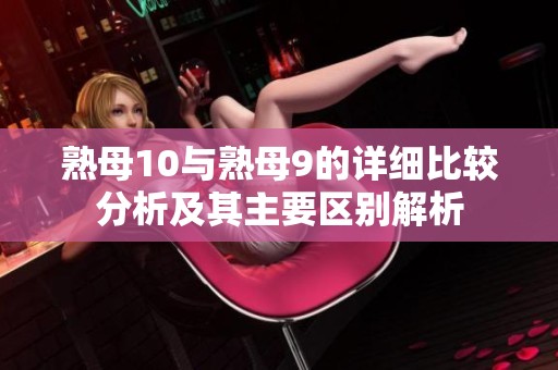 熟母10与熟母9的详细比较分析及其主要区别解析