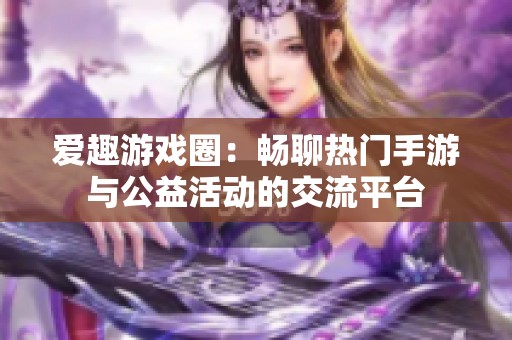 爱趣游戏圈：畅聊热门手游与公益活动的交流平台