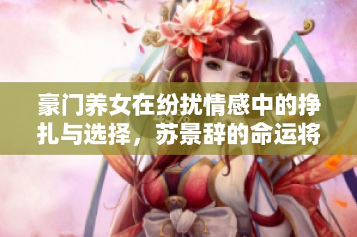 豪门养女在纷扰情感中的挣扎与选择，苏景辞的命运将如何改写