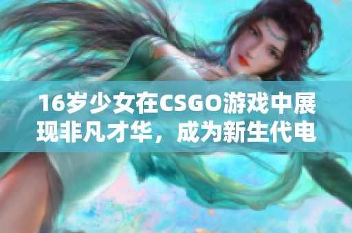 16岁少女在CSGO游戏中展现非凡才华，成为新生代电竞选手的璀璨之星