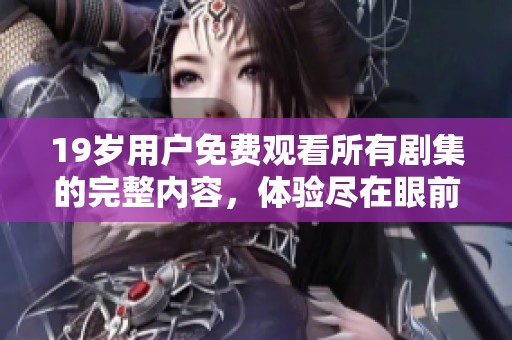 19岁用户免费观看所有剧集的完整内容，体验尽在眼前