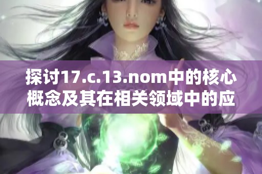 探讨17.c.13.nom中的核心概念及其在相关领域中的应用与影响