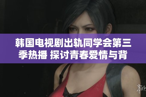 韩国电视剧出轨同学会第三季热播 探讨青春爱情与背叛的复杂纠葛