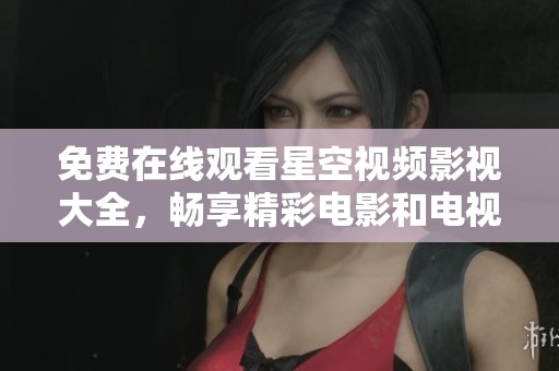 免费在线观看星空视频影视大全，畅享精彩电影和电视剧内容