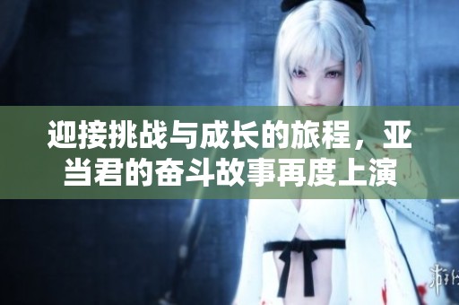 迎接挑战与成长的旅程，亚当君的奋斗故事再度上演