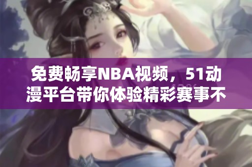 免费畅享NBA视频，51动漫平台带你体验精彩赛事不停歇