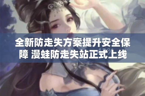 全新防走失方案提升安全保障 漫蛙防走失站正式上线
