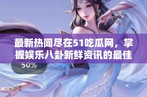 最新热闻尽在51吃瓜网，掌握娱乐八卦新鲜资讯的最佳平台