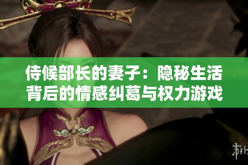 侍候部长的妻子：隐秘生活背后的情感纠葛与权力游戏