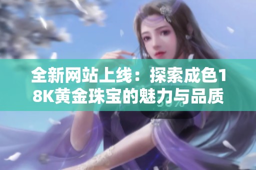 全新网站上线：探索成色18K黄金珠宝的魅力与品质保障
